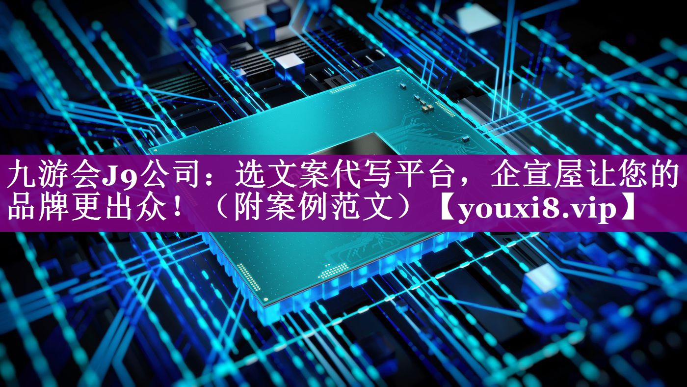 九游会J9公司：选文案代写平台，企宣屋让您的品牌更出众！（附案例范文）