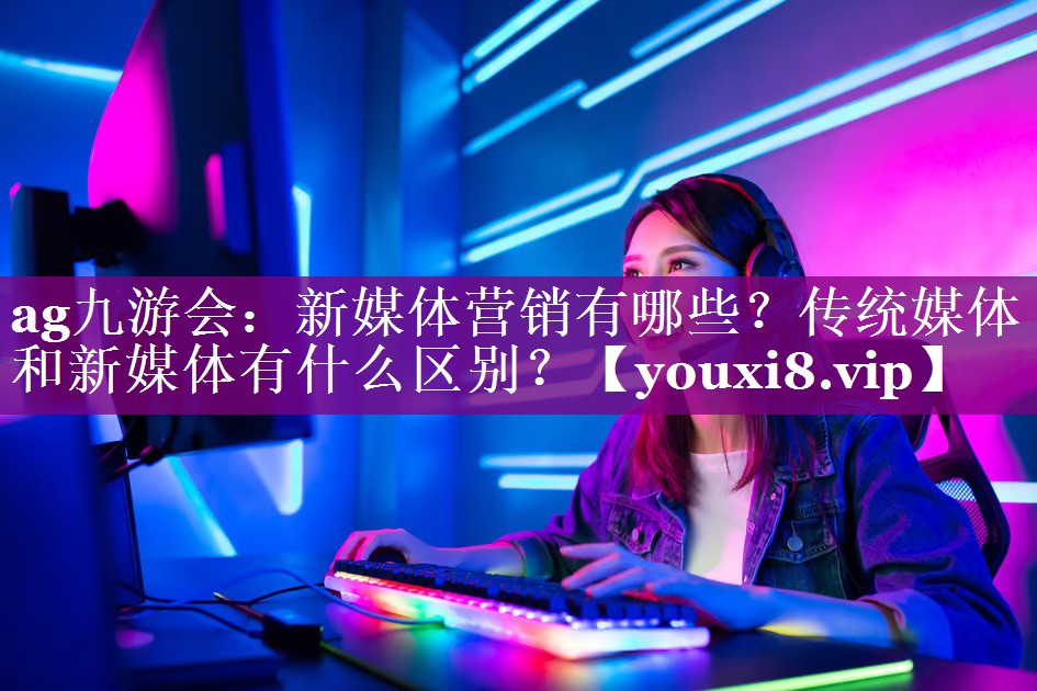 新媒体营销有哪些？传统媒体和新媒体有什么区别？