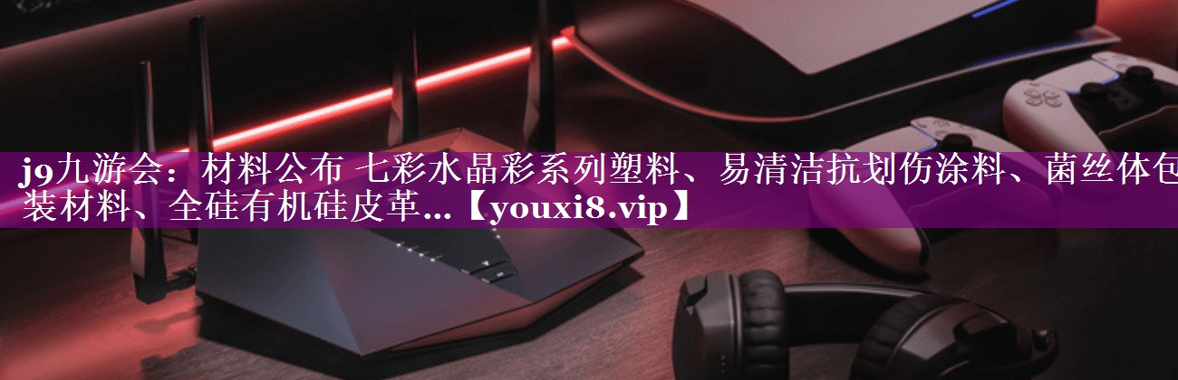 材料公布 七彩水晶彩系列塑料、易清洁抗划伤涂料、菌丝体包装材料、全硅有机硅皮革…