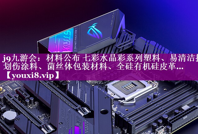 材料公布 七彩水晶彩系列塑料、易清洁抗划伤涂料、菌丝体包装材料、全硅有机硅皮革…