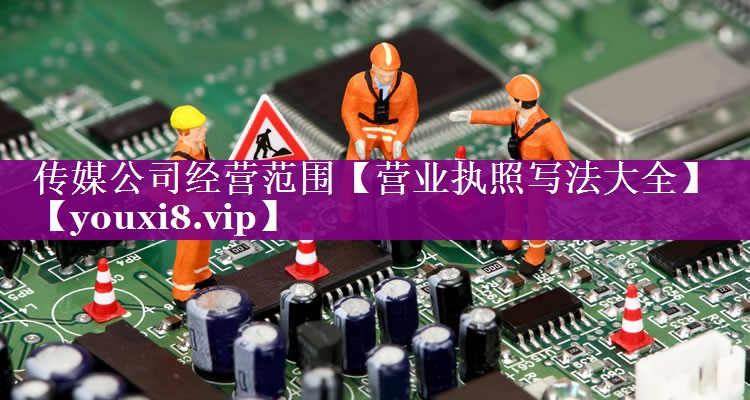传媒公司经营范围【营业执照写法大全】