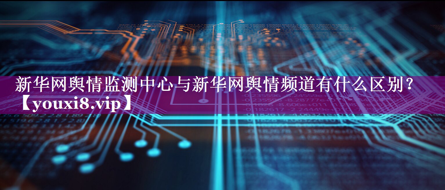 新华网舆情监测中心与新华网舆情频道有什么区别？