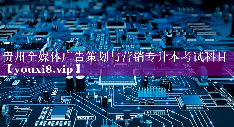 贵州全媒体广告策划与营销专升本考试科目