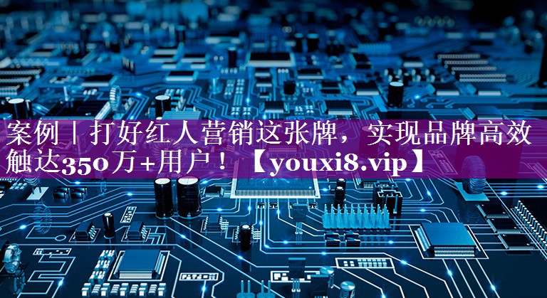 案例｜打好红人营销这张牌，实现品牌高效触达350万+用户！