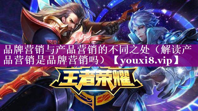 品牌营销与产品营销的不同之处（解读产品营销是品牌营销吗）