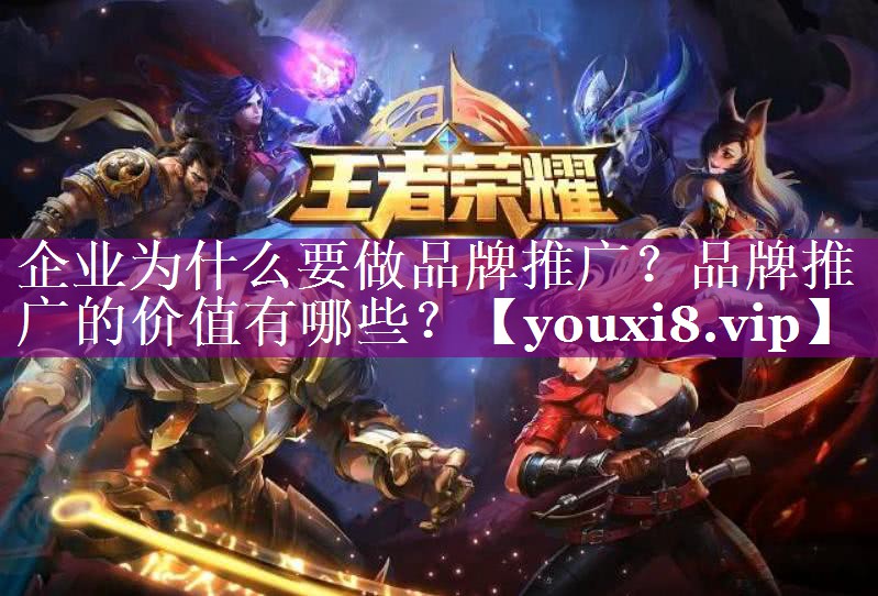 企业为什么要做品牌推广？品牌推广的价值有哪些？