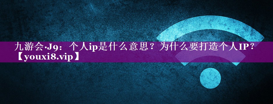个人ip是什么意思？为什么要打造个人IP？