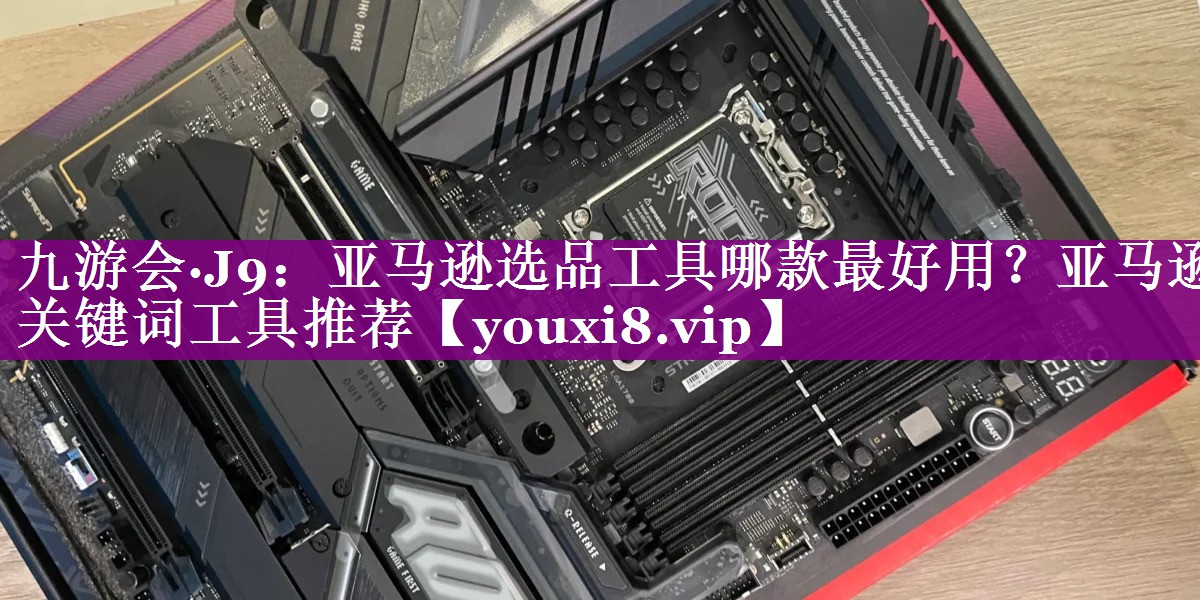 亚马逊选品工具哪款最好用？亚马逊关键词工具推荐