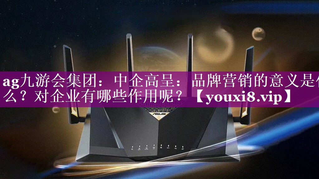 中企高呈：品牌营销的意义是什么？对企业有哪些作用呢？