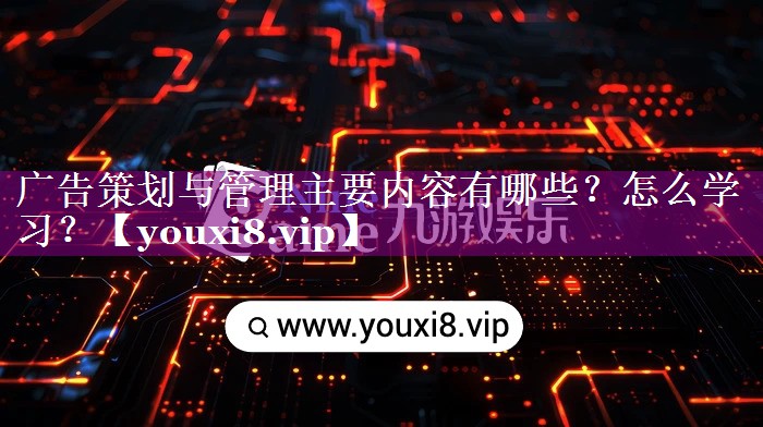 广告策划与管理主要内容有哪些？怎么学习？
