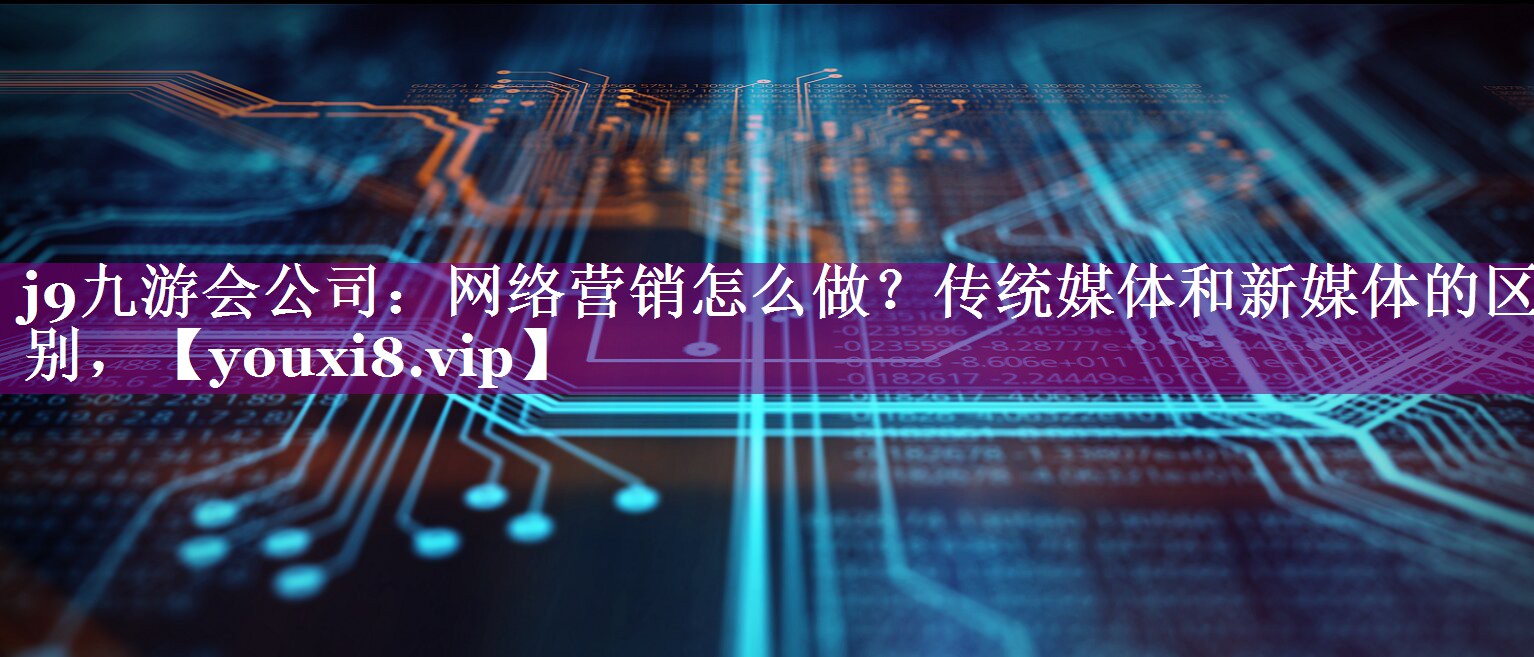 网络营销怎么做？传统媒体和新媒体的区别，