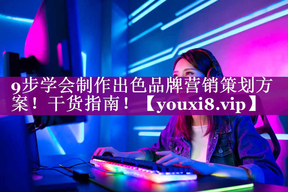 9步学会制作出色品牌营销策划方案！干货指南！