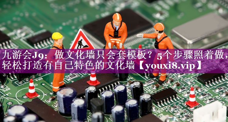 做文化墙只会套模板？5个步骤照着做，轻松打造有自己特色的文化墙