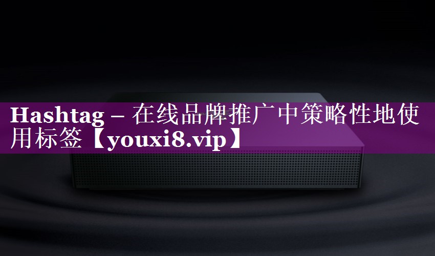 Hashtag – 在线品牌推广中策略性地使用标签