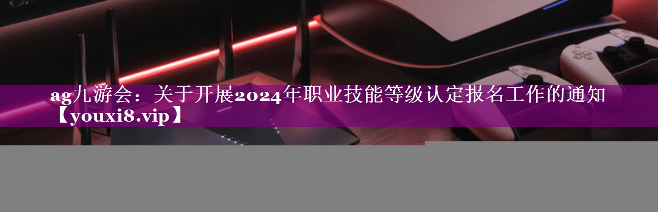 关于开展2024年职业技能等级认定报名工作的通知