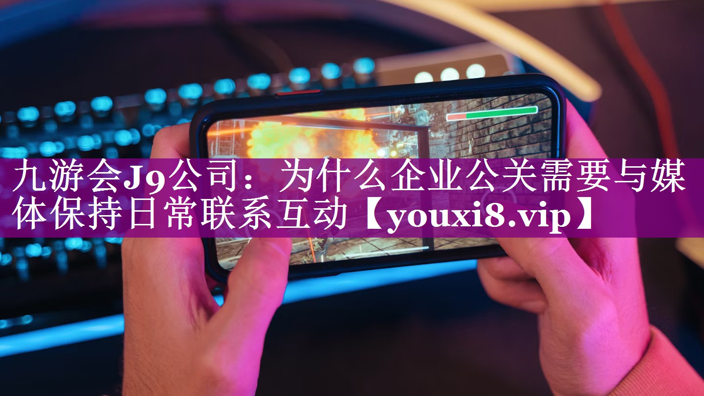 为什么企业公关需要与媒体保持日常联系互动