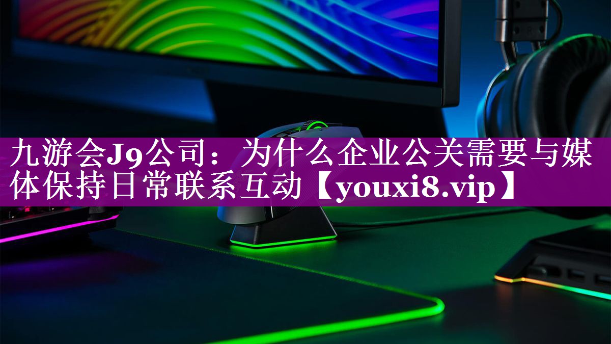 为什么企业公关需要与媒体保持日常联系互动
