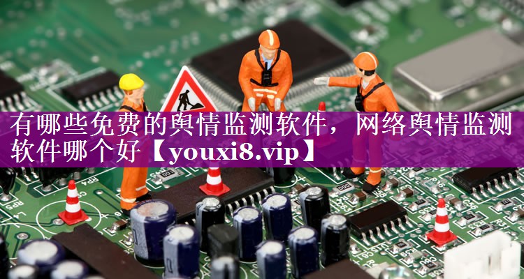 有哪些免费的舆情监测软件，网络舆情监测软件哪个好