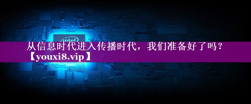 从信息时代进入传播时代，我们准备好了吗？