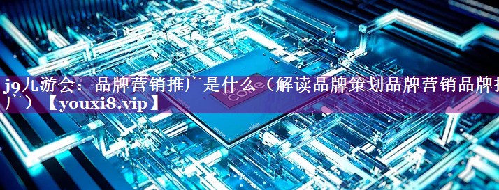 品牌营销推广是什么（解读品牌策划品牌营销品牌推广）