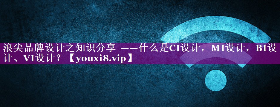 浪尖品牌设计之知识分享  ——什么是CI设计，MI设计，BI设计、VI设计？
