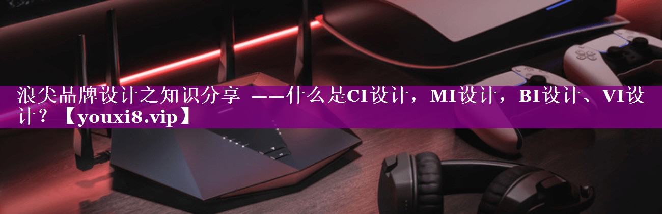 浪尖品牌设计之知识分享  ——什么是CI设计，MI设计，BI设计、VI设计？
