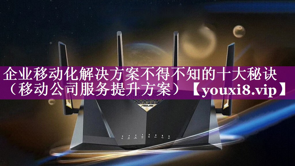 企业移动化解决方案不得不知的十大秘诀（移动公司服务提升方案）