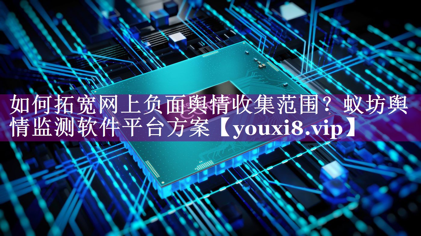 如何拓宽网上负面舆情收集范围？蚁坊舆情监测软件平台方案