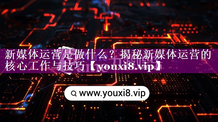 新媒体运营是做什么？揭秘新媒体运营的核心工作与技巧