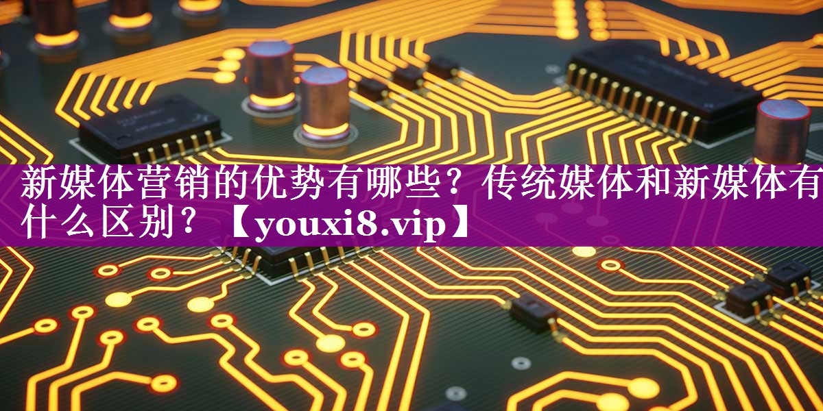 新媒体营销的优势有哪些？传统媒体和新媒体有什么区别？