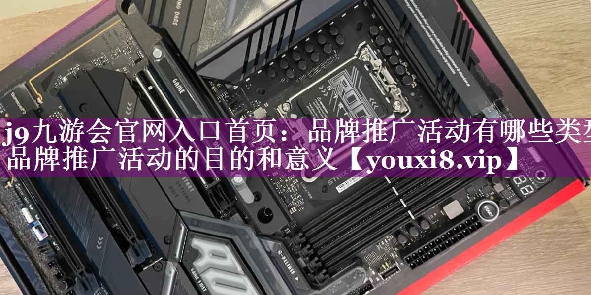 品牌推广活动有哪些类型 品牌推广活动的目的和意义