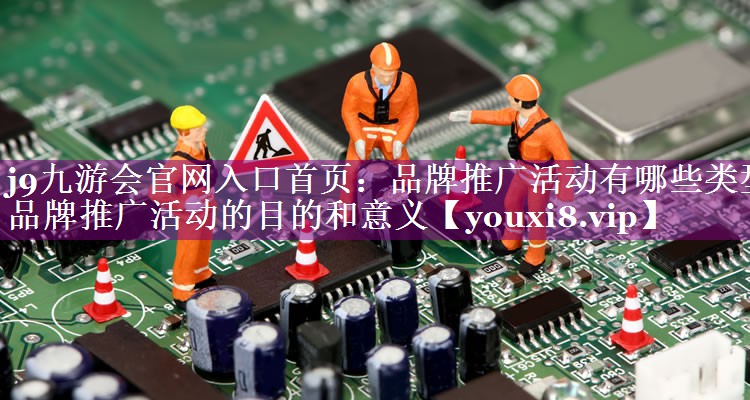 品牌推广活动有哪些类型 品牌推广活动的目的和意义