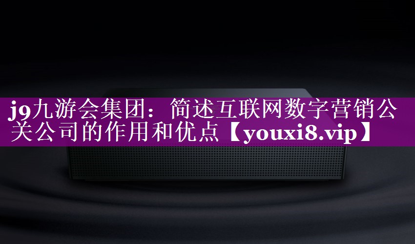 简述互联网数字营销公关公司的作用和优点