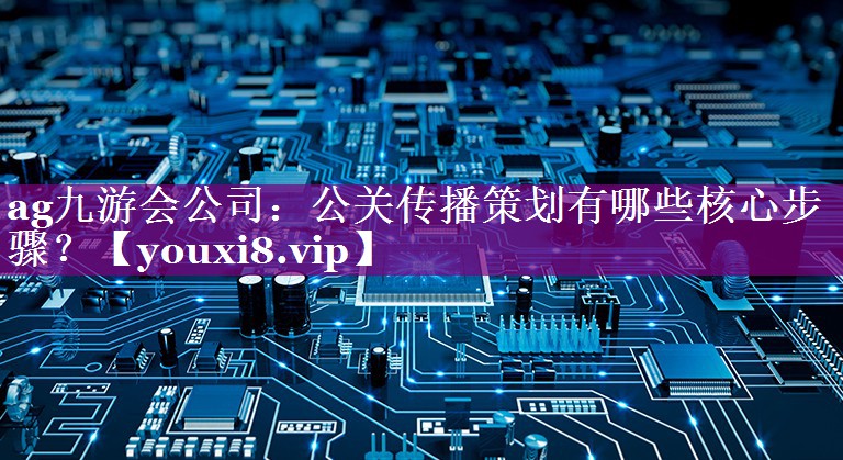 公关传播策划有哪些核心步骤？
