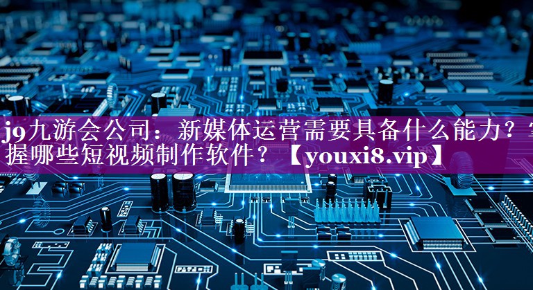 新媒体运营需要具备什么能力？掌握哪些短视频制作软件？