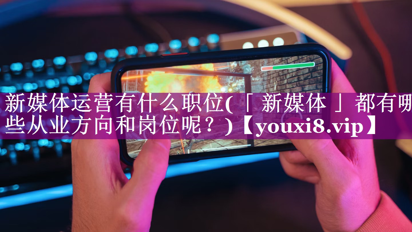 新媒体运营有什么职位(「 新媒体 」都有哪些从业方向和岗位呢？)