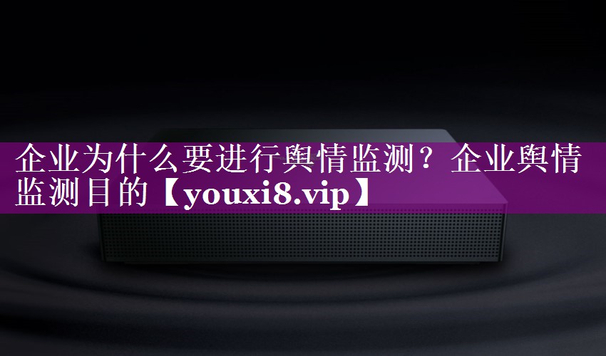企业为什么要进行舆情监测？企业舆情监测目的