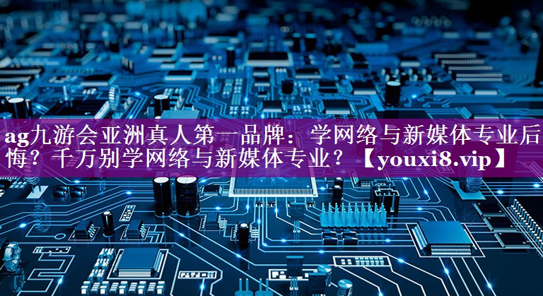 学网络与新媒体专业后悔？千万别学网络与新媒体专业？