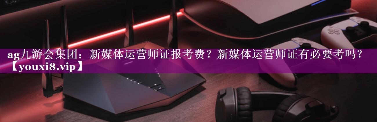 新媒体运营师证报考费？新媒体运营师证有必要考吗？