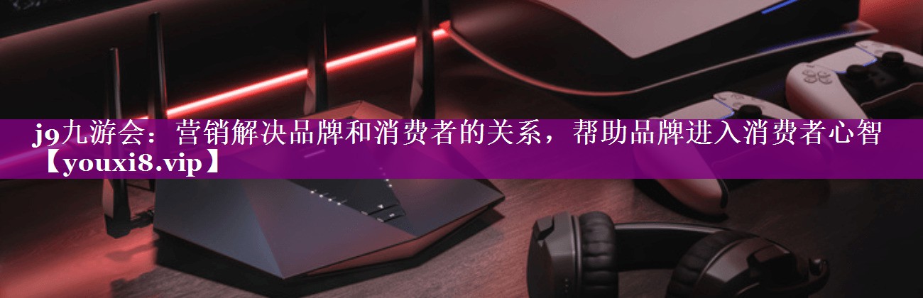 营销解决品牌和消费者的关系，帮助品牌进入消费者心智