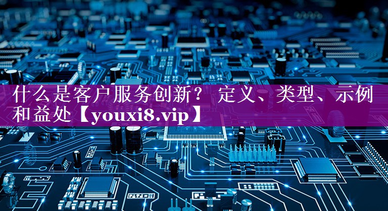 什么是客户服务创新？ 定义、类型、示例和益处