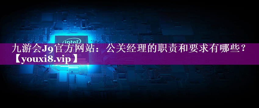 公关经理的职责和要求有哪些？