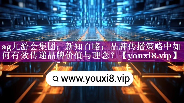 新知百略：品牌传播策略中如何有效传递品牌价值与理念？