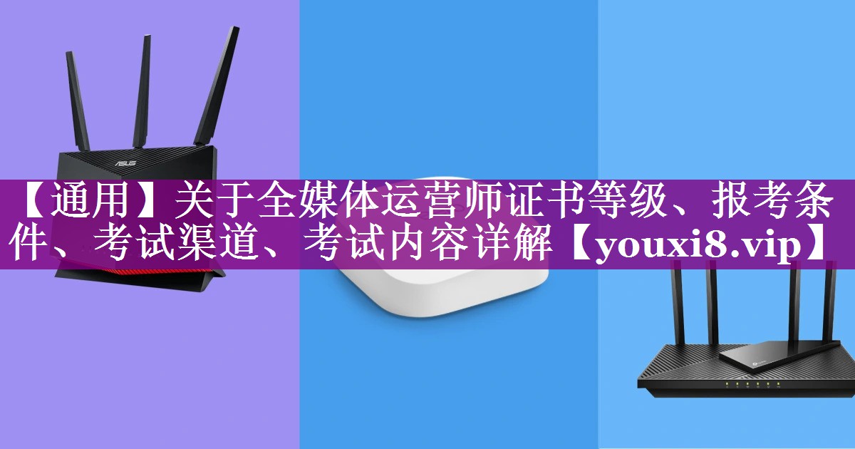 【通用】关于全媒体运营师证书等级、报考条件、考试渠道、考试内容详解