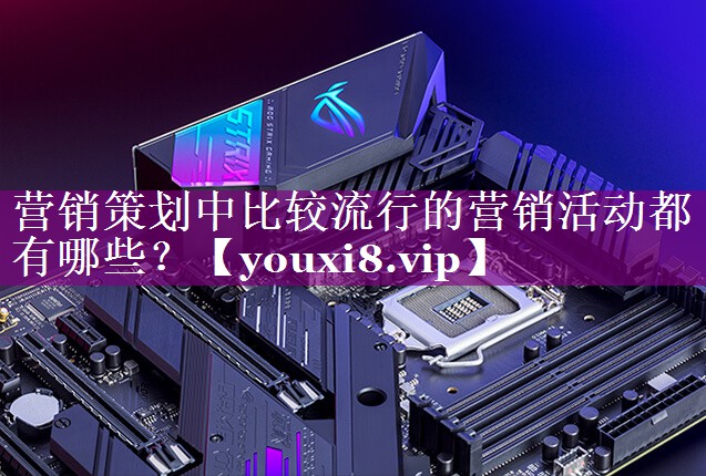 营销策划中比较流行的营销活动都有哪些？