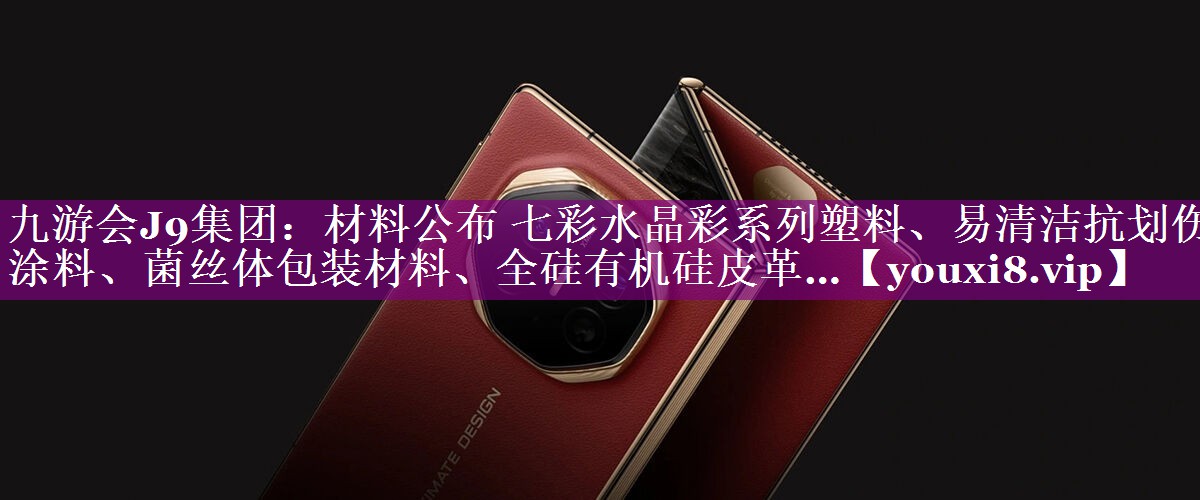 材料公布 七彩水晶彩系列塑料、易清洁抗划伤涂料、菌丝体包装材料、全硅有机硅皮革…