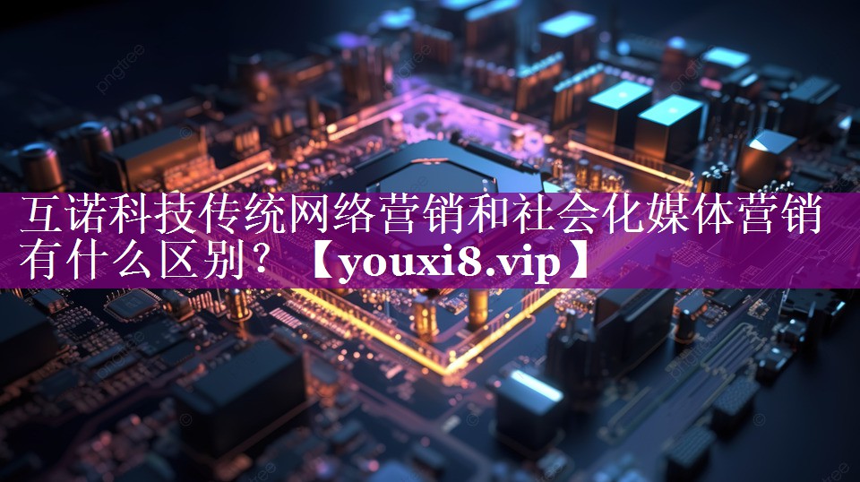 互诺科技传统网络营销和社会化媒体营销有什么区别？
