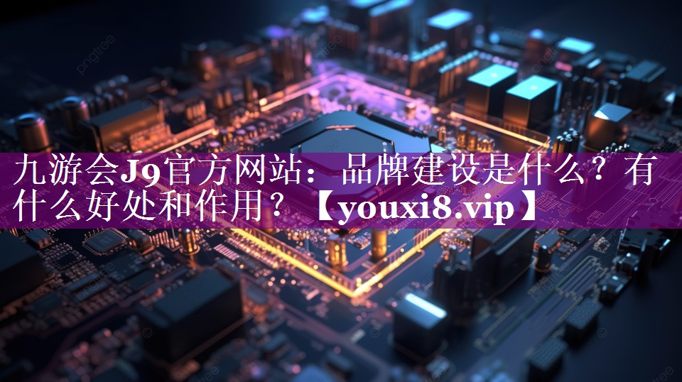 品牌建设是什么？有什么好处和作用？