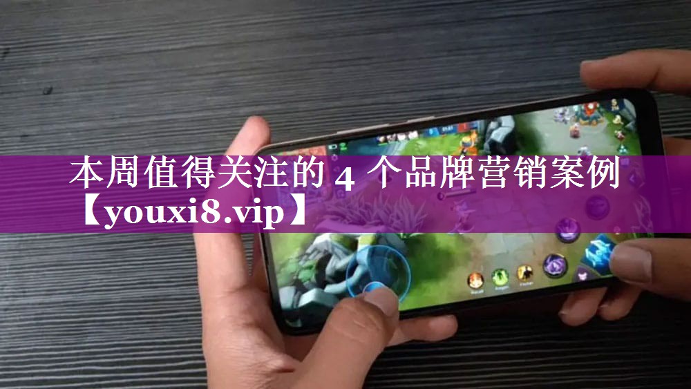 本周值得关注的 4 个品牌营销案例