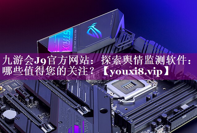 探索舆情监测软件：哪些值得您的关注？